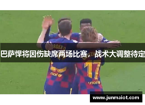 巴萨悍将因伤缺席两场比赛，战术大调整待定