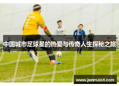中国城市足球星的热爱与传奇人生探秘之旅