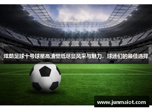 炫酷足球十号球星高清壁纸尽显风采与魅力，球迷们的最佳选择