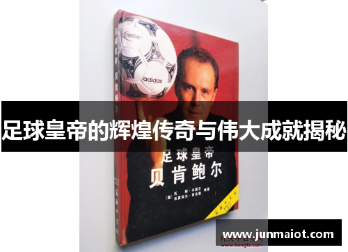 足球皇帝的辉煌传奇与伟大成就揭秘