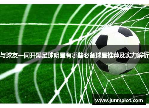 与球友一同开黑足球明星有哪些必备球星推荐及实力解析
