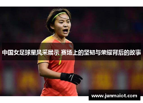 中国女足球星风采展示 赛场上的坚韧与荣耀背后的故事