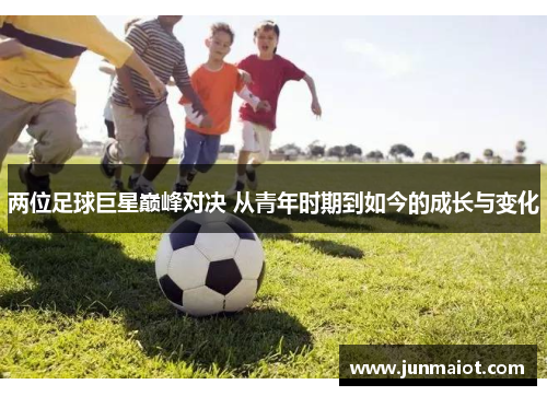 两位足球巨星巅峰对决 从青年时期到如今的成长与变化
