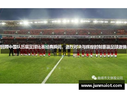 回顾中国队历届足球比赛经典瞬间，激烈对决与辉煌时刻重温足球激情