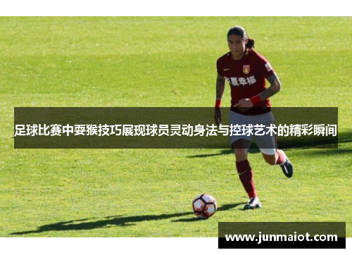 足球比赛中耍猴技巧展现球员灵动身法与控球艺术的精彩瞬间
