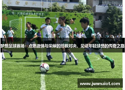 梦想足球赛场：点燃激情与荣耀的终极对决，见证年轻球员的传奇之路