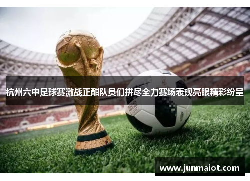 杭州六中足球赛激战正酣队员们拼尽全力赛场表现亮眼精彩纷呈
