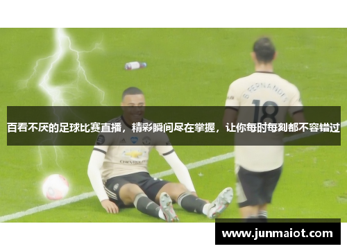 百看不厌的足球比赛直播，精彩瞬间尽在掌握，让你每时每刻都不容错过